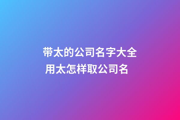 带太的公司名字大全 用太怎样取公司名-第1张-公司起名-玄机派